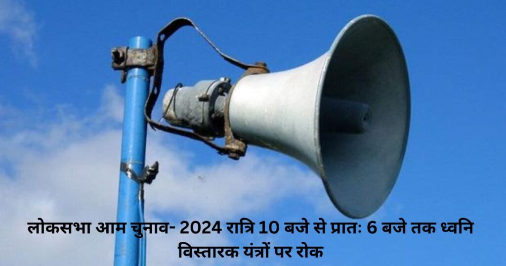 लोकसभा आम चुनाव- 2024 रात्रि 10 बजे से प्रातः 6 बजे तक ध्वनि विस्तारक यंत्रों पर रोक